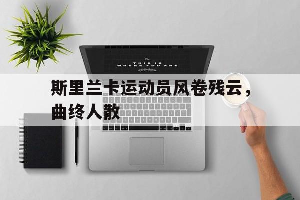 PG电子试玩-斯里兰卡运动员风卷残云，曲终人散的简单介绍