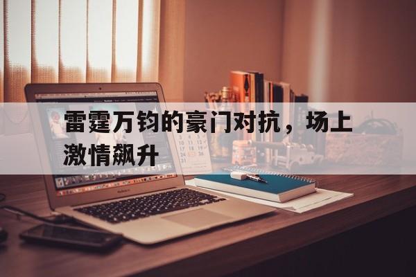 PG平台-关于雷霆万钧的豪门对抗，场上激情飙升的信息